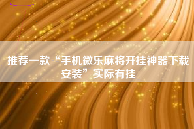 推荐一款“手机微乐麻将开挂神器下载安装”实际有挂