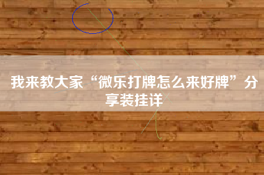 我来教大家“微乐打牌怎么来好牌”分享装挂详