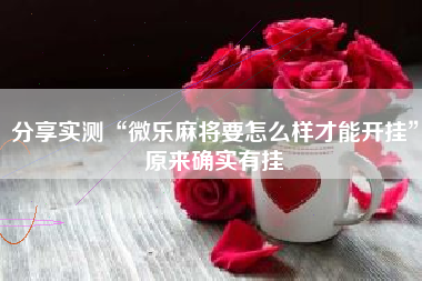 分享实测“微乐麻将要怎么样才能开挂”原来确实有挂