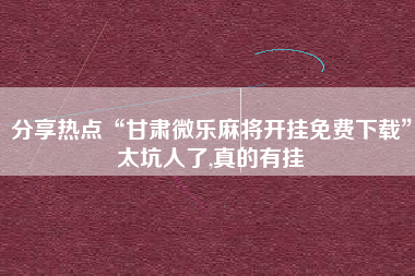 分享热点“甘肃微乐麻将开挂免费下载”太坑人了,真的有挂