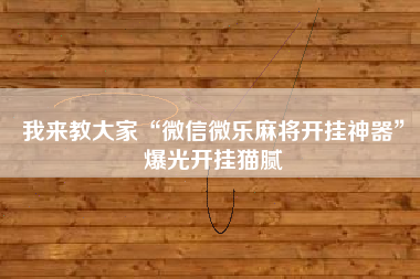 我来教大家“微信微乐麻将开挂神器”爆光开挂猫腻