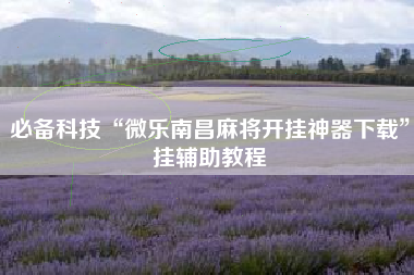 必备科技“微乐南昌麻将开挂神器下载”挂辅助教程 必备科技“微乐南昌麻将开挂神器下载”挂辅助教程