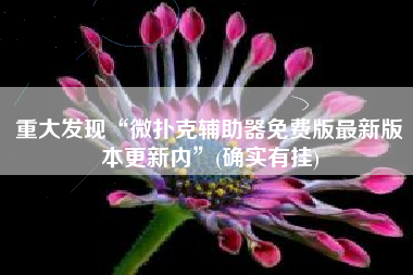 重大发现“微扑克辅助器免费版最新版本更新内”(确实有挂) 重大发现“微扑克辅助器免费版最新版本更新内”(确实有挂)