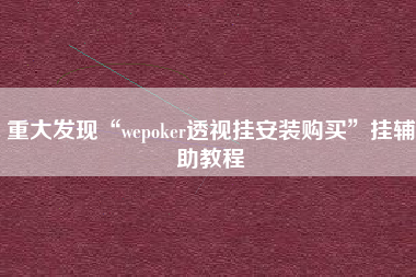 重大发现“wepoker透视挂安装购买”挂辅助教程 重大发现“wepoker透视挂安装购买”挂辅助教程
