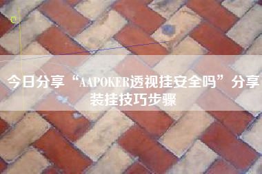 今日分享“AAPOKER透视挂安全吗”分享装挂技巧步骤 今日分享“AAPOKER透视挂安全吗”分享装挂技巧步骤