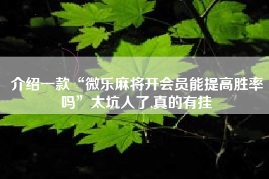 介绍一款“微乐麻将开会员能提高胜率吗”太坑人了,真的有挂