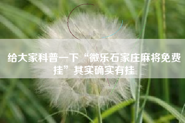 给大家科普一下“微乐石家庄麻将免费挂”其实确实有挂 给大家科普一下“微乐石家庄麻将免费挂”其实确实有挂