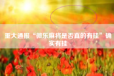 重大通报“微乐麻将是否真的有挂”确实有挂