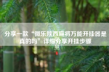 分享一款“微乐陕西麻将万能开挂器是真的吗”详细分享开挂步骤 分享一款“微乐陕西麻将万能开挂器是真的吗”详细分享开挂步骤