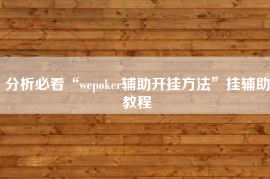 分析必看“wepoker辅助开挂方法”挂辅助教程 分析必看“wepoker辅助开挂方法”挂辅助教程