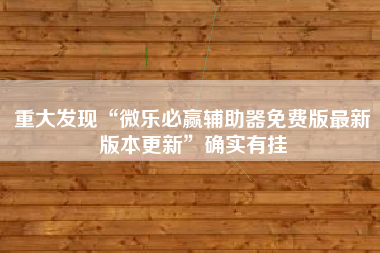 重大发现“微乐必赢辅助器免费版最新版本更新”确实有挂