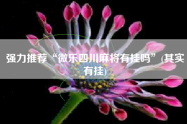 强力推荐“微乐四川麻将有挂吗”(其实有挂) 强力推荐“微乐四川麻将有挂吗”(其实有挂)