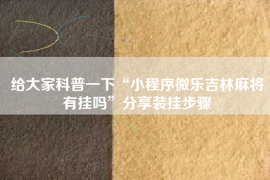 给大家科普一下“小程序微乐吉林麻将有挂吗”分享装挂步骤 给大家科普一下“小程序微乐吉林麻将有挂吗”分享装挂步骤