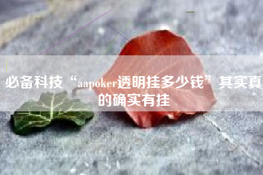 必备科技“aapoker透明挂多少钱”其实真的确实有挂 必备科技“aapoker透明挂多少钱”其实真的确实有挂