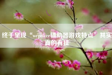 终于呈现“wepoker辅助器游戏特点”其实真的有挂