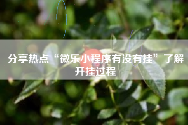 分享热点“微乐小程序有没有挂”了解开挂过程