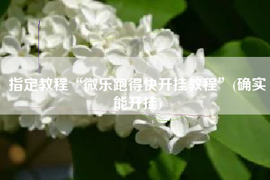 指定教程“微乐跑得快开挂教程”(确实能开挂) 指定教程“微乐跑得快开挂教程”(确实能开挂)