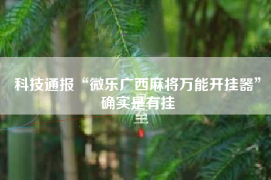 科技通报“微乐广西麻将万能开挂器”确实是有挂 科技通报“微乐广西麻将万能开挂器”确实是有挂