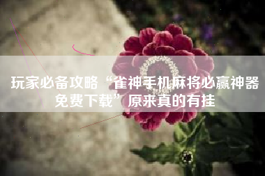 玩家必备攻略“雀神手机麻将必赢神器免费下载”原来真的有挂