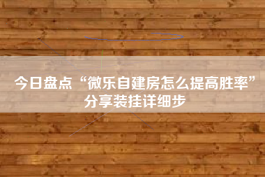 今日盘点“微乐自建房怎么提高胜率”分享装挂详细步