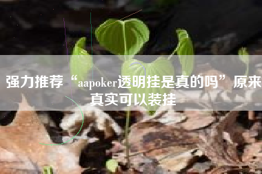 强力推荐“aapoker透明挂是真的吗”原来真实可以装挂