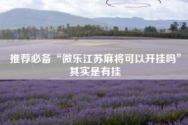 推荐必备“微乐江苏麻将可以开挂吗”其实是有挂