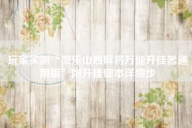 玩家实测“微乐山西麻将万能开挂器通用版”附开挂脚本详细步 玩家实测“微乐山西麻将万能开挂器通用版”附开挂脚本详细步