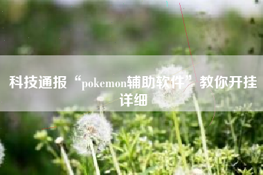 科技通报“pokemon辅助软件”教你开挂详细