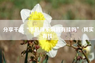分享干货“手机微乐麻将有挂吗”(其实有挂)