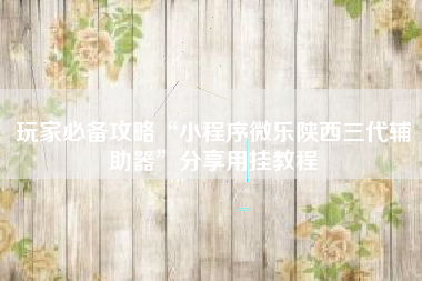 玩家必备攻略“小程序微乐陕西三代辅助器”分享用挂教程