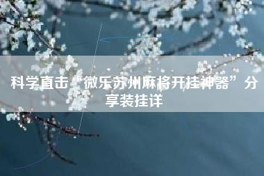 科学直击“微乐苏州麻将开挂神器”分享装挂详