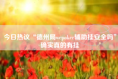 今日热议“德州局wepoker辅助挂安全吗”确实真的有挂
