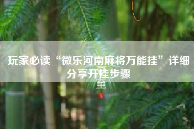玩家必读“微乐河南麻将万能挂”详细分享开挂步骤