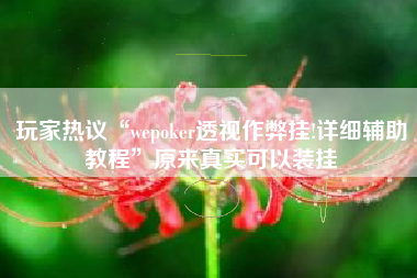 玩家热议“wepoker透视作弊挂!详细辅助教程”原来真实可以装挂