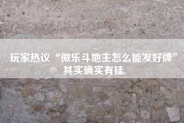 玩家热议“微乐斗地主怎么能发好牌”其实确实有挂