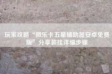 玩家攻略“微乐卡五星辅助器安卓免费版”分享装挂详细步骤
