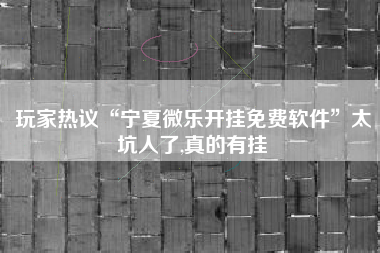 玩家热议“宁夏微乐开挂免费软件”太坑人了,真的有挂