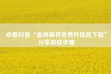 必看科普“雀神麻将免费开挂器下载”分享装挂步骤 必看科普“雀神麻将免费开挂器下载”分享装挂步骤