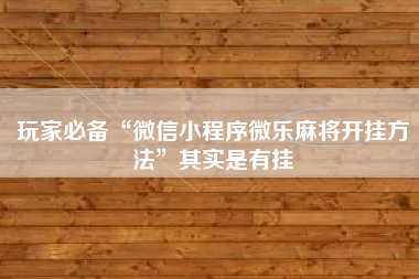 玩家必备“微信小程序微乐麻将开挂方法”其实是有挂