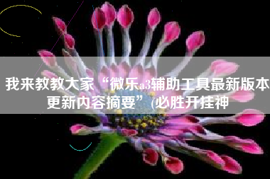 我来教教大家“微乐a3辅助工具最新版本更新内容摘要”(必胜开挂神 我来教教大家“微乐a3辅助工具最新版本更新内容摘要”(必胜开挂神