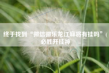 终于找到“微信微乐龙江麻将有挂吗”(必胜开挂神