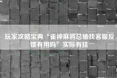 玩家攻略宝典“雀神麻将总输找客服反馈有用吗”实际有挂 玩家攻略宝典“雀神麻将总输找客服反馈有用吗”实际有挂
