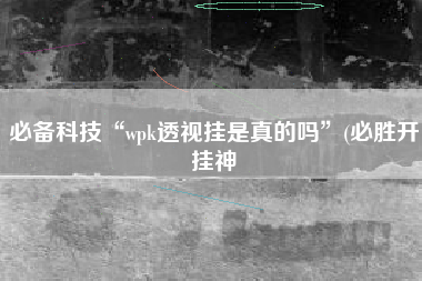 必备科技“wpk透视挂是真的吗”(必胜开挂神 必备科技“wpk透视挂是真的吗”(必胜开挂神