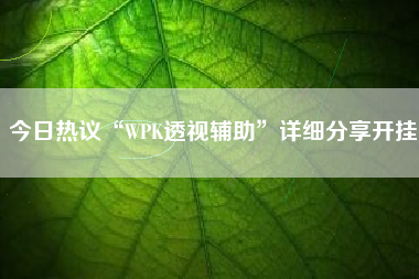 今日热议“WPK透视辅助”详细分享开挂 今日热议“WPK透视辅助”详细分享开挂