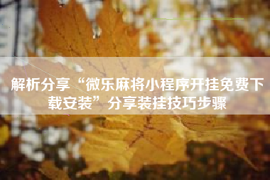 解析分享“微乐麻将小程序开挂免费下载安装”分享装挂技巧步骤 解析分享“微乐麻将小程序开挂免费下载安装”分享装挂技巧步骤