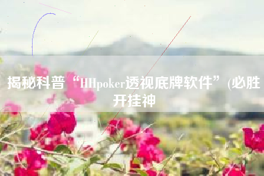 揭秘科普“HHpoker透视底牌软件”(必胜开挂神 揭秘科普“HHpoker透视底牌软件”(必胜开挂神
