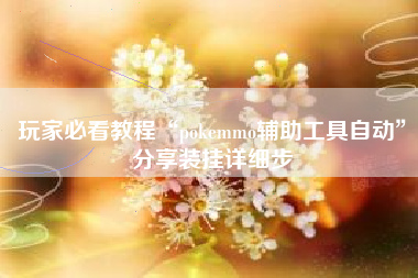 玩家必看教程“pokemmo辅助工具自动”分享装挂详细步 玩家必看教程“pokemmo辅助工具自动”分享装挂详细步