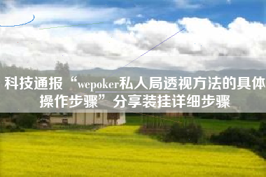 科技通报“wepoker私人局透视方法的具体操作步骤”分享装挂详细步骤