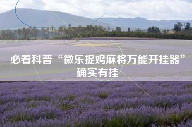 必看科普“微乐捉鸡麻将万能开挂器”确实有挂 必看科普“微乐捉鸡麻将万能开挂器”确实有挂