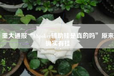 重大通报“hhpoker辅助挂是真的吗”原来确实有挂 重大通报“hhpoker辅助挂是真的吗”原来确实有挂
